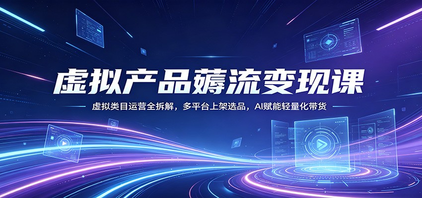 虚拟产品薅流变现课：虚拟类目运营全拆解，多平台上架选品，AI赋能轻量化带货-海淘下载站