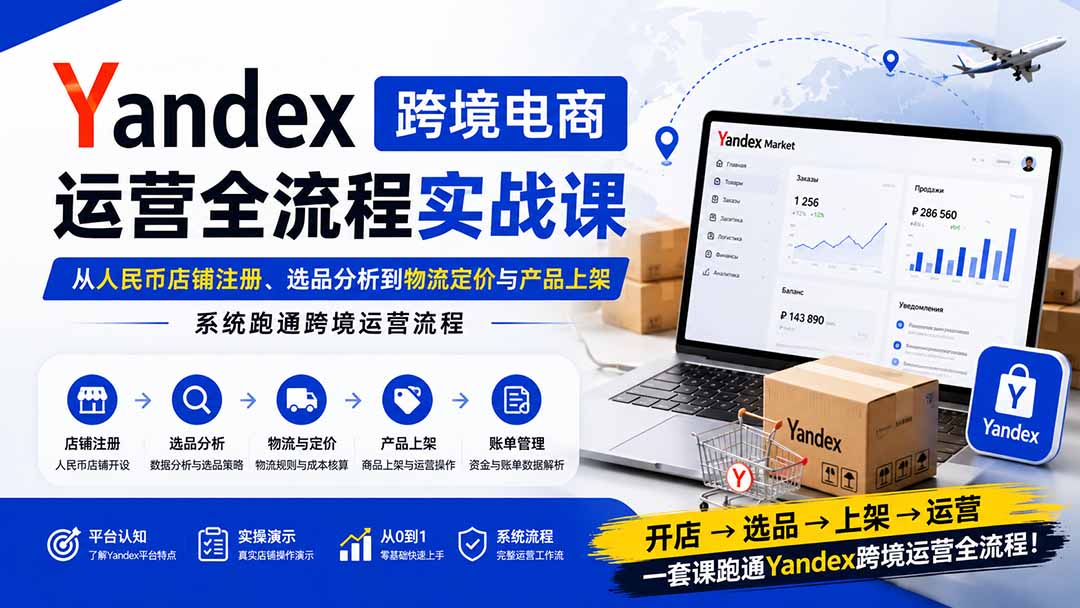 Yandex跨境电商运营全流程实战课：从人民币店铺注册、选品分析到物流定价与产品上架，系统跑通跨境运营流程-海淘下载站
