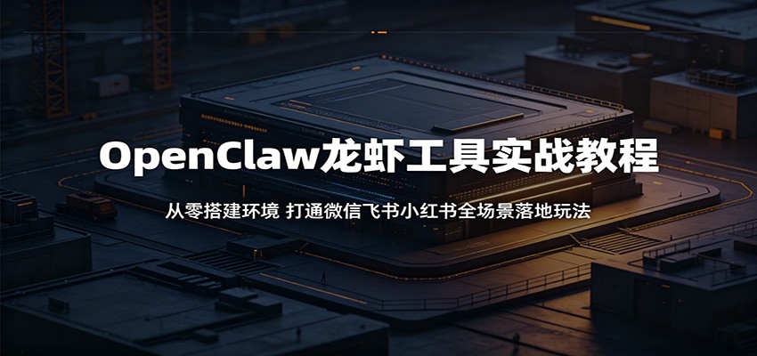 OpenClaw龙虾工具实战教程：从零搭建环境，打通微信飞书小红书全场景落地玩法-海淘下载站
