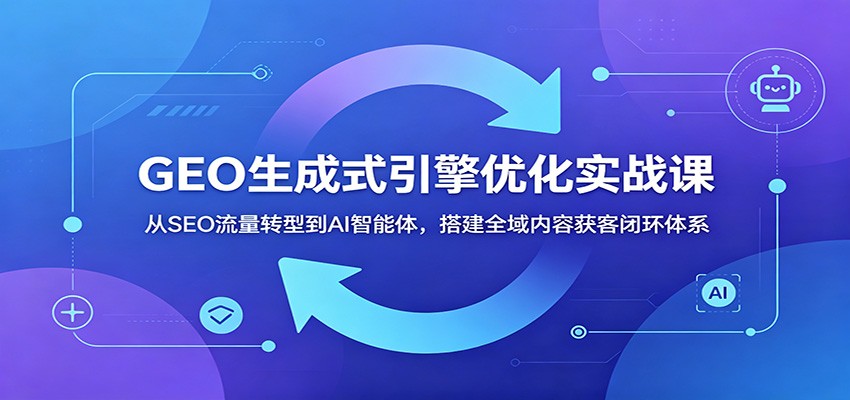 GEO生成式引擎优化实战课：从SEO流量转型到AI智能体，搭建全域内容获客闭环体系-海淘下载站