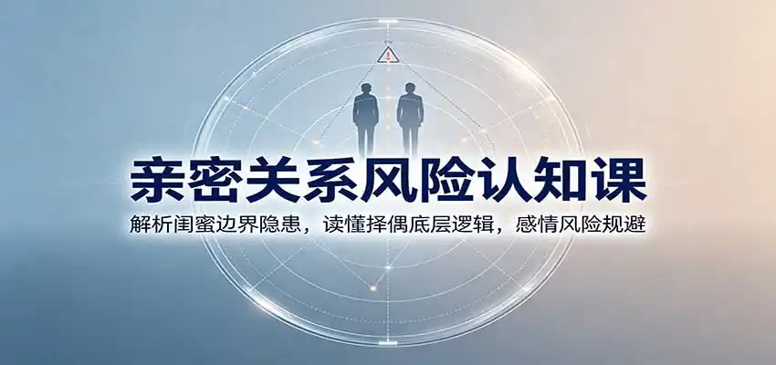 亲密关系风险认知课:解析闺蜜边界隐患,读懂择偶底层逻辑,感情风险规避-海淘下载站