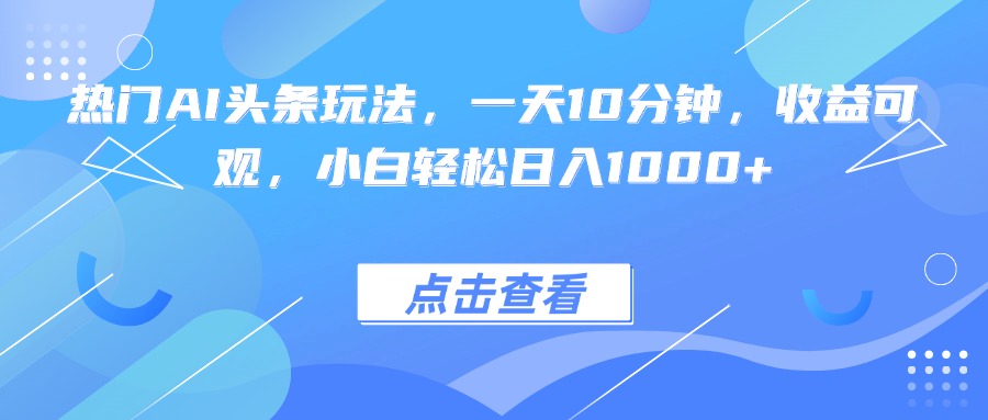 热门AI头条玩法,一天10分钟,收益可观,小白轻松日入1000+-海淘下载站
