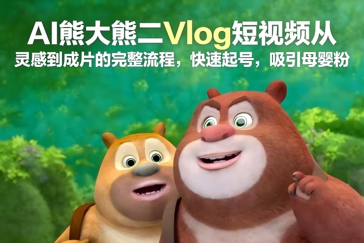 AI熊大熊二Vlog短视频从灵感到成片的完整流程，快速起号，吸引母婴粉-海淘下载站
