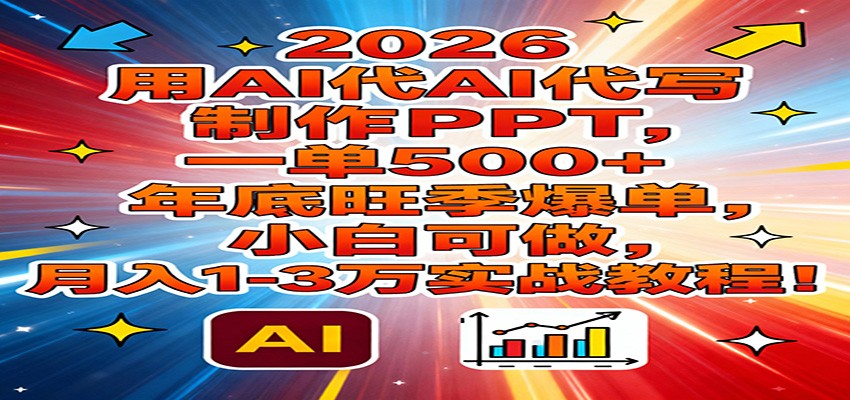 2026用AI代写制作PPT，一单500+，年底旺季爆单，小白可做，月入1-3万实战教程-海淘下载站