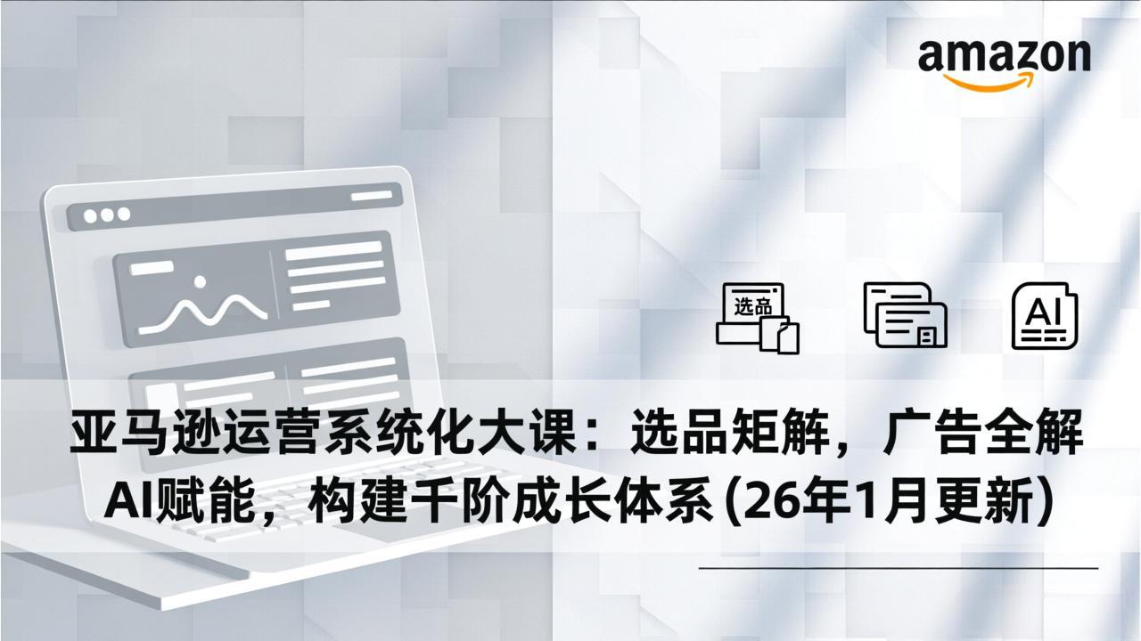 亚马逊运营系统化大课：选品矩阵，广告全解，AI赋能，构建千阶成长体系(26年1月更新-海淘下载站