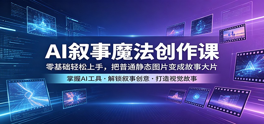 AI叙事魔法创作课：零基础轻松上手，把普通静态图片变成故事大片-海淘下载站