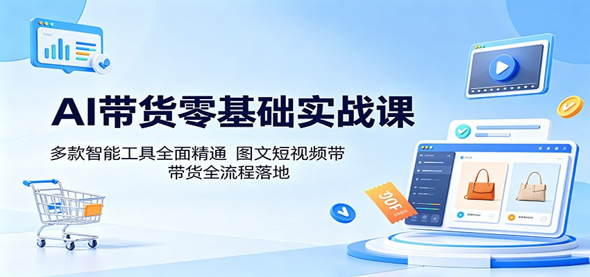 AI带货零基础实战课：多款智能工具全面精通，图文短视频带货全流程落地-海淘下载站