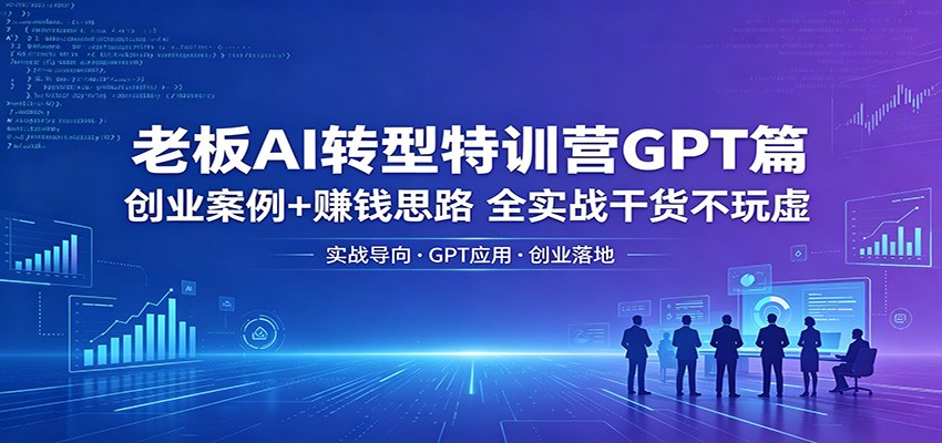 老板AI转型特训营GPT篇：创业案例+赚钱思路，全实战干货不玩虚-海淘下载站