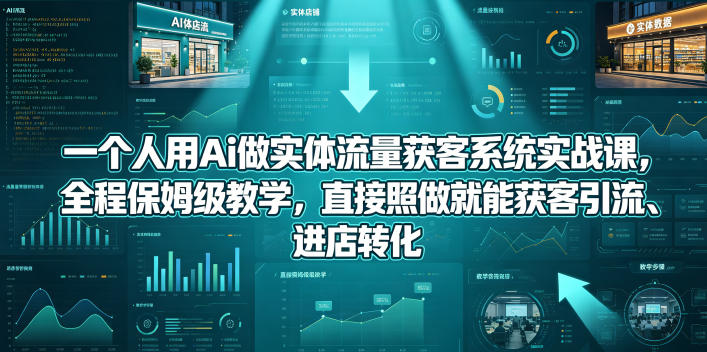 一个人用Ai做实体流量获客系统实战课，全程保姆级教学，直接照做就能获客引流、进店转化-海淘下载站