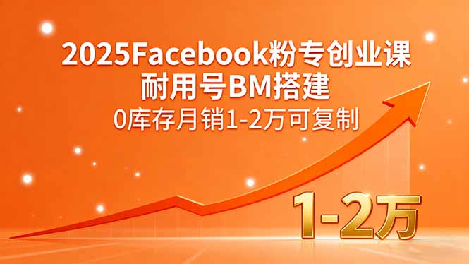2025Facebook粉专创业课，耐用号BM搭建，0库存月销1-2万可复制-海淘下载站