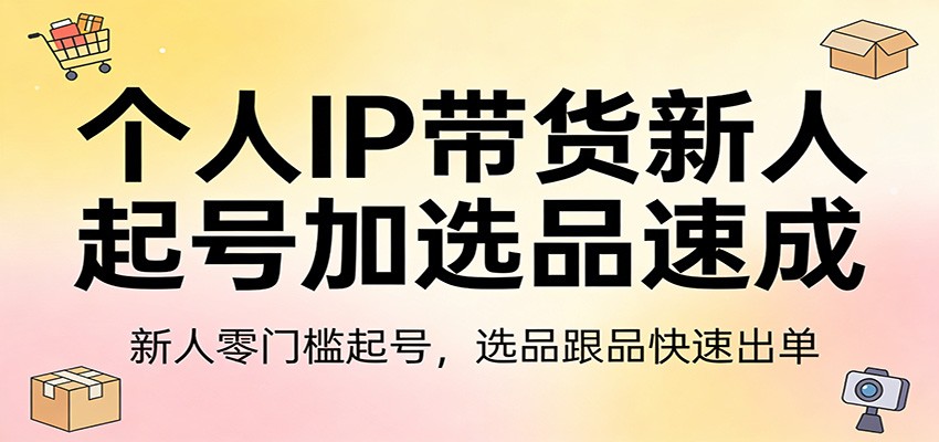 个人IP带货新人起号加选品速成：新人零门槛起号，选品跟品快速出单-海淘下载站