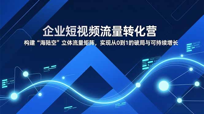 企业短视频流量转化营，构建“海陆空”立体流量矩阵，实现从0到1的破局与可持续增长-海淘下载站