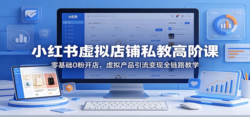 小红书虚拟店铺私教高阶课：零基础0粉开店，虚拟产品引流变现全链路教学-海淘下载站