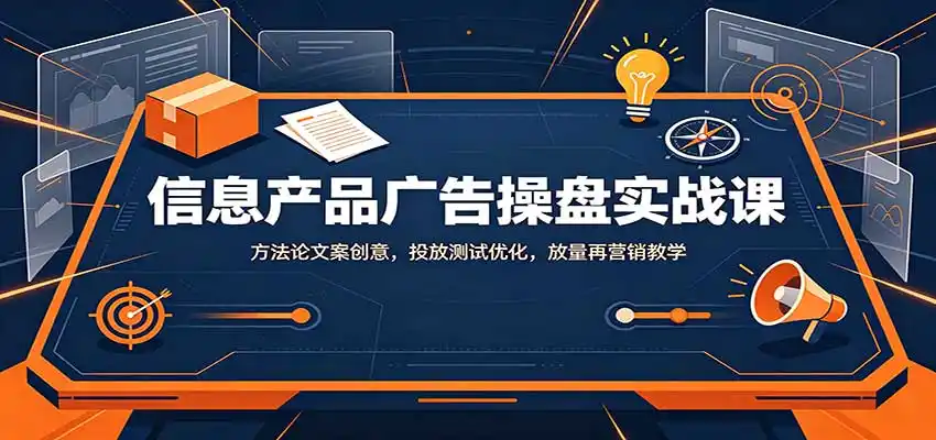 信息产品广告操盘实战课:方法论文案创意,投放测试优化,放量再营销教学-海淘下载站