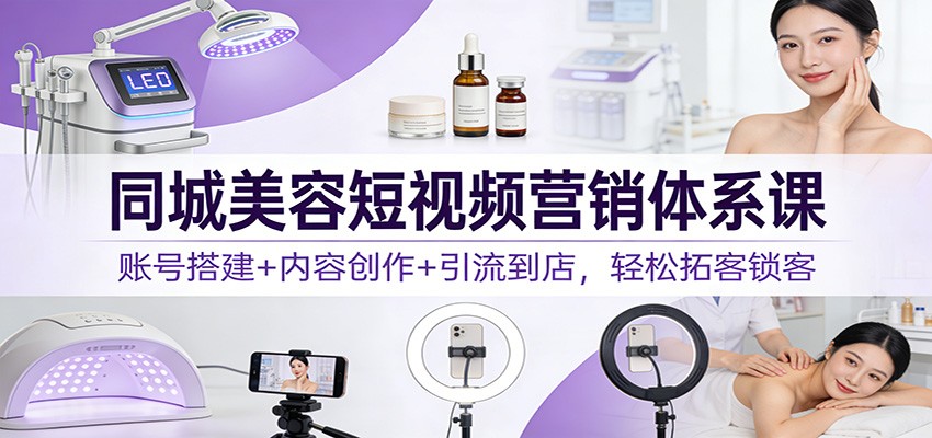 同城美容短视频营销体系课：账号搭建+内容创作+引流到店，轻松拓客锁客-海淘下载站