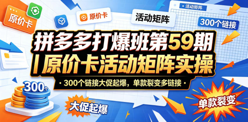 拼多多打爆班第59期｜原价卡活动矩阵实操，300个链接大促起爆，单款裂变多链接-海淘下载站