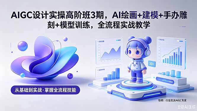 AIGC 设计实操高阶班3期，AI绘画+建模+手办雕刻+模型训练，全流程实战教学(附软件+素材-海淘下载站