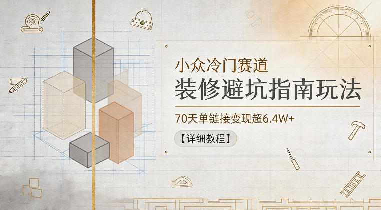 小众冷门赛道，装修避坑指南玩法，70天单链接变现超6.4W+【详细教程】-海淘下载站