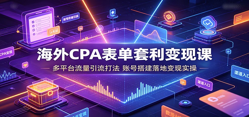 海外CPA表单套利变现课：多平台流量引流打法，账号搭建落地变现实操-海淘下载站