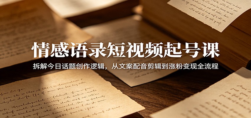 情感语录短视频起号课:拆解今日话题创作逻辑,从文案配音剪辑到涨粉变现全流程-海淘下载站