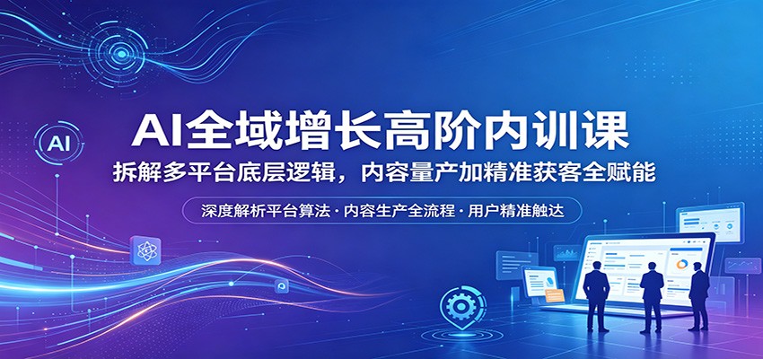 AI全域增长高阶内训课：拆解多平台底层逻辑，内容量产加精准获客全赋能-海淘下载站
