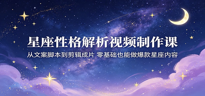 星座性格解析视频制作课:从文案脚本到剪辑成片,零基础也能做爆款星座内容-海淘下载站