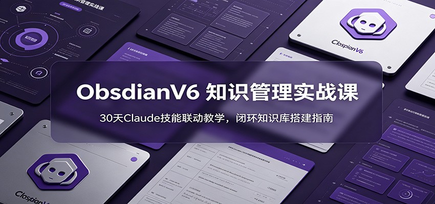 ObsidianV6 知识管理实战课：30天Claude技能联动教学，闭环知识库搭建指南-海淘下载站