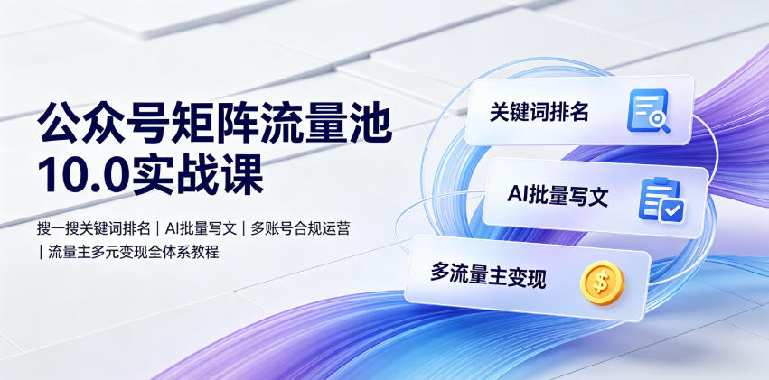 公众号矩阵流量池10.0实战课|搜一搜关键词排名、AI批量写文、多账号合规运营、流量主多元变现全体系教程-海淘下载站