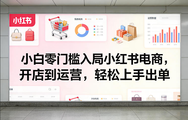 小白零门槛入局小红书电商，开店到运营，轻松上手出单-海淘下载站